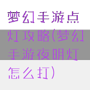 梦幻手游点灯攻略(梦幻手游夜明灯怎么打)