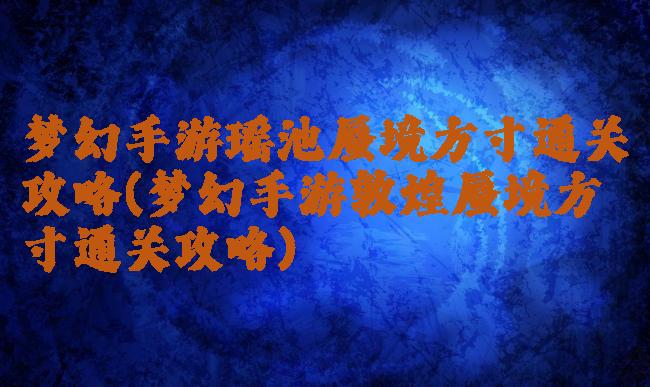 梦幻手游瑶池蜃境方寸通关攻略(梦幻手游敦煌蜃境方寸通关攻略)