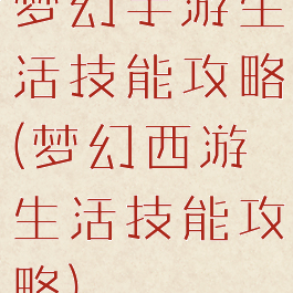 梦幻手游生活技能攻略(梦幻西游生活技能攻略)
