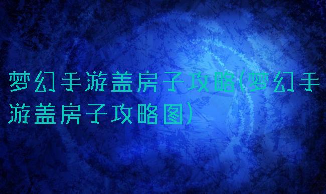 梦幻手游盖房子攻略(梦幻手游盖房子攻略图)