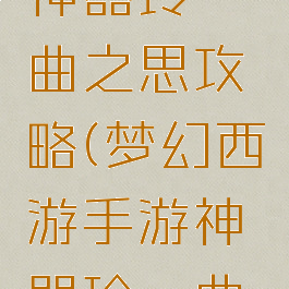 梦幻手游神器玲珑曲之思攻略(梦幻西游手游神器玲珑曲之思攻略)