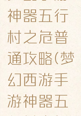 梦幻手游神器五行村之危普通攻略(梦幻西游手游神器五行村之危)