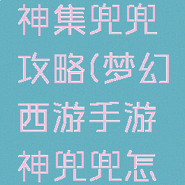 梦幻手游神集兜兜攻略(梦幻西游手游神兜兜怎么获得)