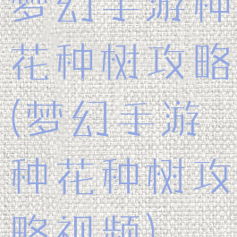 梦幻手游种花种树攻略(梦幻手游种花种树攻略视频)