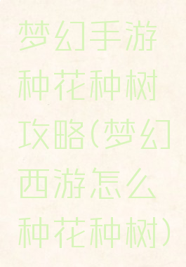 梦幻手游种花种树攻略(梦幻西游怎么种花种树)