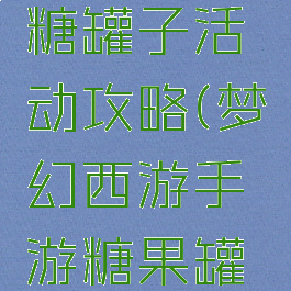 梦幻手游糖罐子活动攻略(梦幻西游手游糖果罐活动)