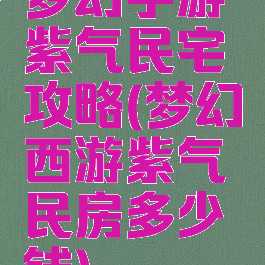梦幻手游紫气民宅攻略(梦幻西游紫气民房多少钱)