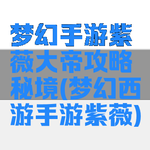 梦幻手游紫薇大帝攻略秘境(梦幻西游手游紫薇)
