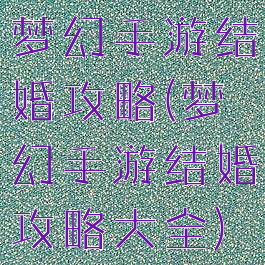 梦幻手游结婚攻略(梦幻手游结婚攻略大全)