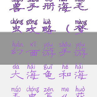 梦幻手游绘兽手册海毛虫攻略(梦幻西游手游大海龟和海毛虫怎么获得)