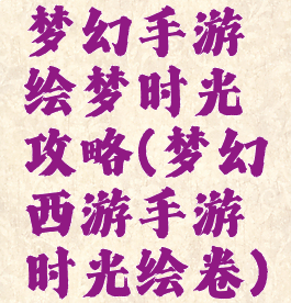 梦幻手游绘梦时光攻略(梦幻西游手游时光绘卷)