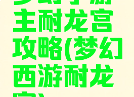 梦幻手游主耐龙宫攻略(梦幻西游耐龙宫)