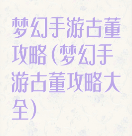 梦幻手游古董攻略(梦幻手游古董攻略大全)
