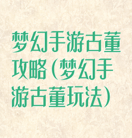 梦幻手游古董攻略(梦幻手游古董玩法)