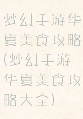 梦幻手游华夏美食攻略(梦幻手游华夏美食攻略大全)