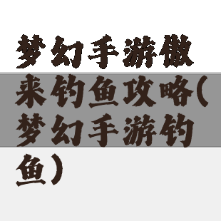 梦幻手游傲来钓鱼攻略(梦幻手游钓鱼)