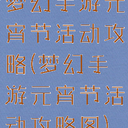 梦幻手游元宵节活动攻略(梦幻手游元宵节活动攻略图)
