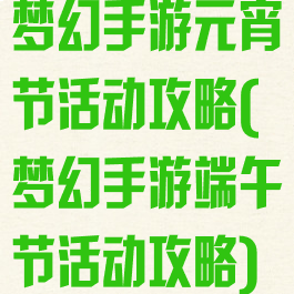 梦幻手游元宵节活动攻略(梦幻手游端午节活动攻略)
