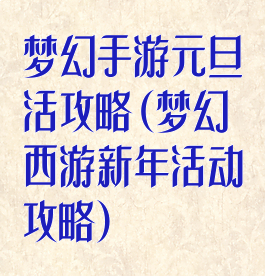 梦幻手游元旦活攻略(梦幻西游新年活动攻略)