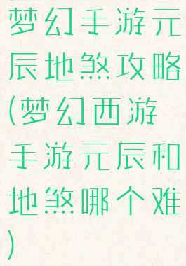 梦幻手游元辰地煞攻略(梦幻西游手游元辰和地煞哪个难)