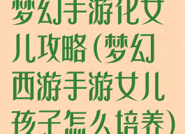 梦幻手游化女儿攻略(梦幻西游手游女儿孩子怎么培养)