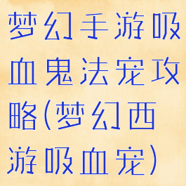 梦幻手游吸血鬼法宠攻略(梦幻西游吸血宠)