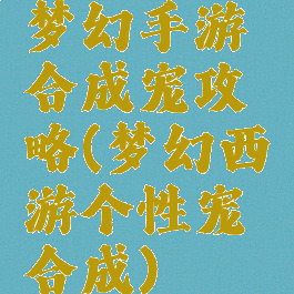 梦幻手游合成宠攻略(梦幻西游个性宠合成)
