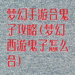 梦幻手游合鬼子攻略(梦幻西游鬼子怎么合)