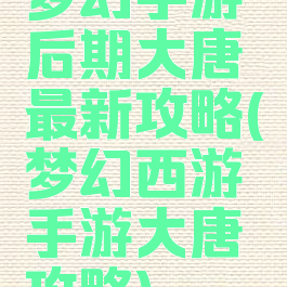 梦幻手游后期大唐最新攻略(梦幻西游手游大唐攻略)