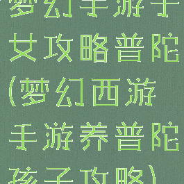 梦幻手游子女攻略普陀(梦幻西游手游养普陀孩子攻略)