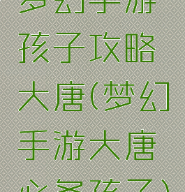 梦幻手游孩子攻略大唐(梦幻手游大唐必备孩子)