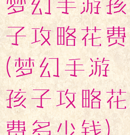 梦幻手游孩子攻略花费(梦幻手游孩子攻略花费多少钱)
