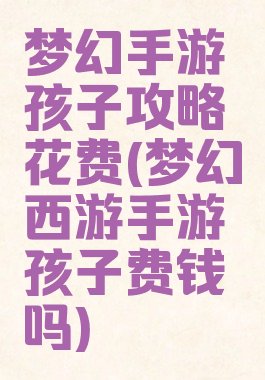梦幻手游孩子攻略花费(梦幻西游手游孩子费钱吗)