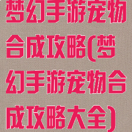 梦幻手游宠物合成攻略(梦幻手游宠物合成攻略大全)