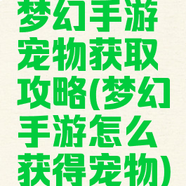 梦幻手游宠物获取攻略(梦幻手游怎么获得宠物)