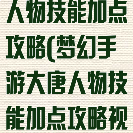梦幻手游大唐人物技能加点攻略(梦幻手游大唐人物技能加点攻略视频)