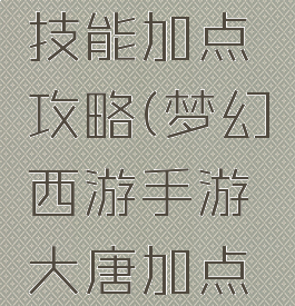 梦幻手游大唐人物技能加点攻略(梦幻西游手游大唐加点各方案加点分享)