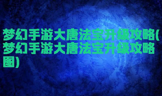 梦幻手游大唐法宝升级攻略(梦幻手游大唐法宝升级攻略图)