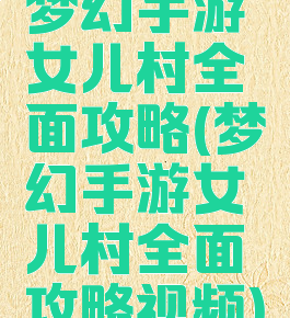 梦幻手游女儿村全面攻略(梦幻手游女儿村全面攻略视频)