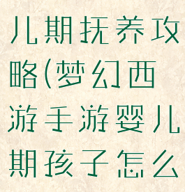 梦幻手游婴儿期抚养攻略(梦幻西游手游婴儿期孩子怎么喂养)