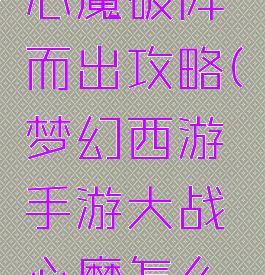 梦幻手游心魔破阵而出攻略(梦幻西游手游大战心魔怎么过)