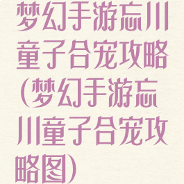 梦幻手游忘川童子合宠攻略(梦幻手游忘川童子合宠攻略图)