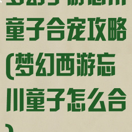 梦幻手游忘川童子合宠攻略(梦幻西游忘川童子怎么合)