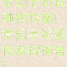 梦幻手游得神兽攻略(梦幻手游如何获得神兽)