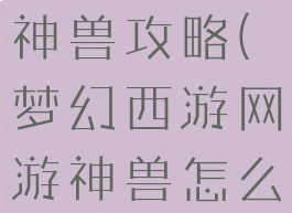 梦幻手游得神兽攻略(梦幻西游网游神兽怎么获得)