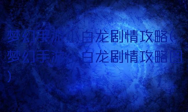 梦幻手游小白龙剧情攻略(梦幻手游小白龙剧情攻略图)