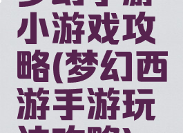梦幻手游小游戏攻略(梦幻西游手游玩法攻略)
