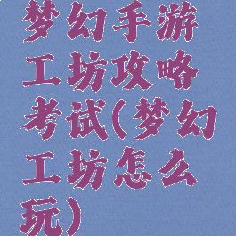 梦幻手游工坊攻略考试(梦幻工坊怎么玩)