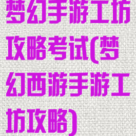 梦幻手游工坊攻略考试(梦幻西游手游工坊攻略)