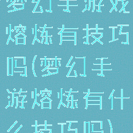 梦幻手游戏熔炼有技巧吗(梦幻手游熔炼有什么技巧吗)
